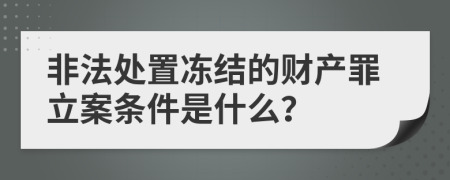 非法处置冻结的财产罪立案条件是什么？