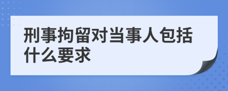 刑事拘留对当事人包括什么要求