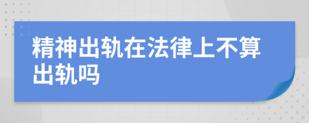 精神出轨在法律上不算出轨吗