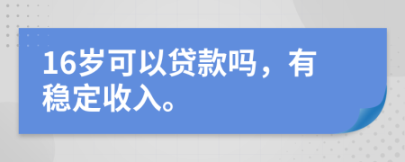 16岁可以贷款吗，有稳定收入。