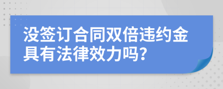 没签订合同双倍违约金具有法律效力吗？