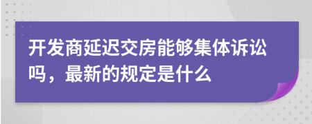 开发商延迟交房能够集体诉讼吗，最新的规定是什么