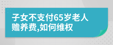 子女不支付65岁老人赡养费,如何维权