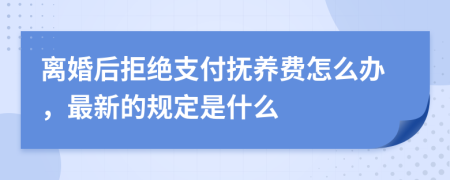 离婚后拒绝支付抚养费怎么办，最新的规定是什么
