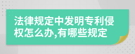 法律规定中发明专利侵权怎么办,有哪些规定