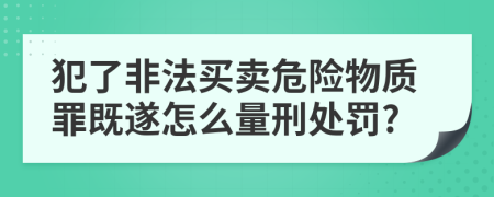 犯了非法买卖危险物质罪既遂怎么量刑处罚?