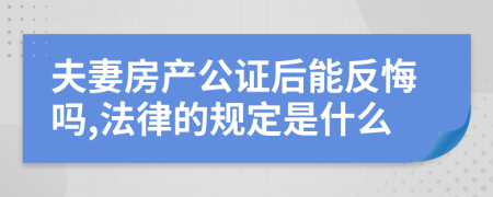 夫妻房产公证后能反悔吗,法律的规定是什么