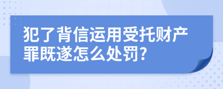 犯了背信运用受托财产罪既遂怎么处罚?