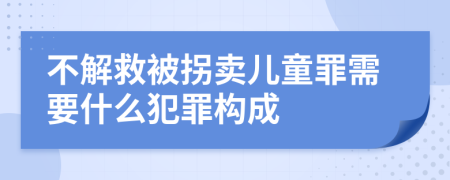 不解救被拐卖儿童罪需要什么犯罪构成