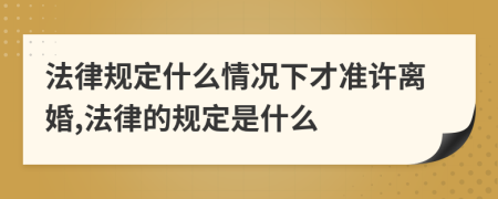 法律规定什么情况下才准许离婚,法律的规定是什么