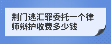 荆门逃汇罪委托一个律师辩护收费多少钱