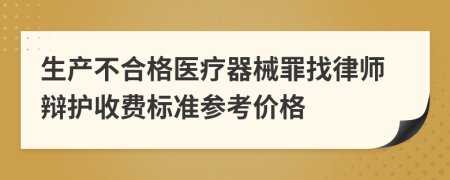 生产不合格医疗器械罪找律师辩护收费标准参考价格