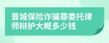 晋城保险诈骗罪委托律师辩护大概多少钱