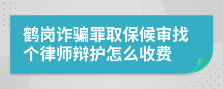 鹤岗诈骗罪取保候审找个律师辩护怎么收费