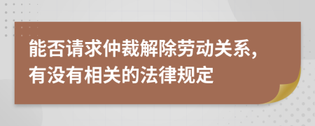 能否请求仲裁解除劳动关系,有没有相关的法律规定