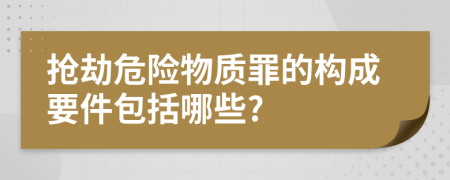 抢劫危险物质罪的构成要件包括哪些?