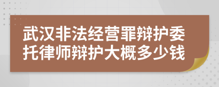 武汉非法经营罪辩护委托律师辩护大概多少钱