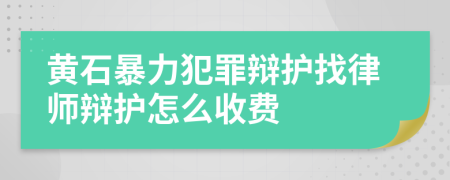 黄石暴力犯罪辩护找律师辩护怎么收费