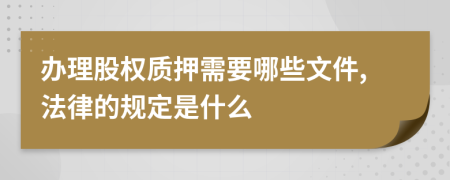办理股权质押需要哪些文件,法律的规定是什么