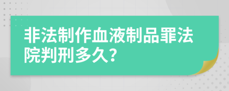 非法制作血液制品罪法院判刑多久？