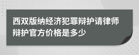 西双版纳经济犯罪辩护请律师辩护官方价格是多少