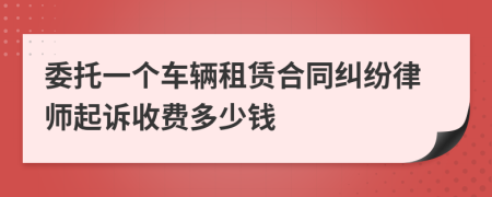 委托一个车辆租赁合同纠纷律师起诉收费多少钱