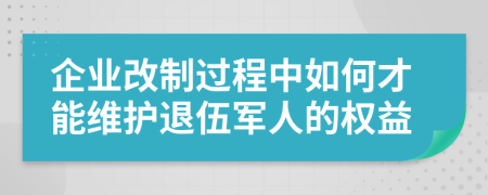 企业改制过程中如何才能维护退伍军人的权益