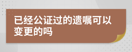 已经公证过的遗嘱可以变更的吗