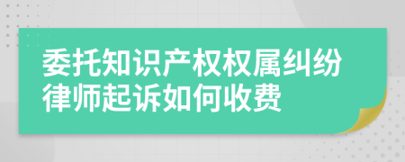 委托知识产权权属纠纷律师起诉如何收费