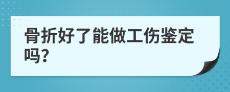 骨折好了能做工伤鉴定吗？