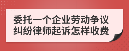 委托一个企业劳动争议纠纷律师起诉怎样收费