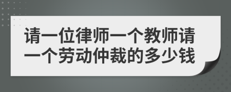 请一位律师一个教师请一个劳动仲裁的多少钱
