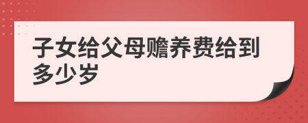 子女给父母赡养费给到多少岁