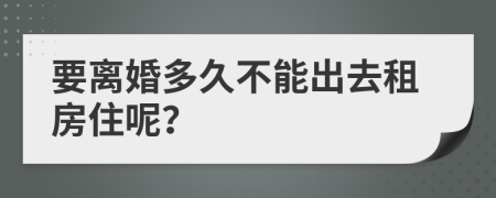 要离婚多久不能出去租房住呢？