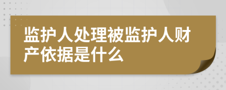 监护人处理被监护人财产依据是什么