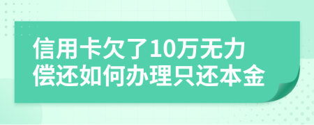 信用卡欠了10万无力偿还如何办理只还本金