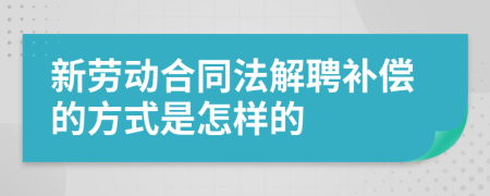 新劳动合同法解聘补偿的方式是怎样的