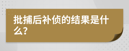 批捕后补侦的结果是什么？