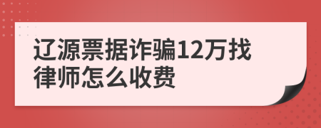 辽源票据诈骗12万找律师怎么收费