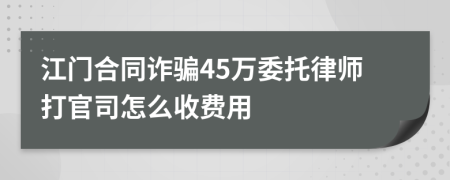 江门合同诈骗45万委托律师打官司怎么收费用