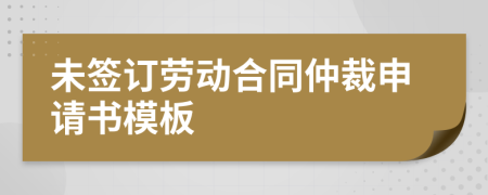 未签订劳动合同仲裁申请书模板