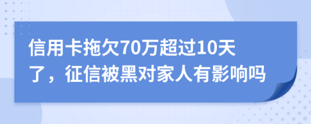 信用卡拖欠70万超过10天了，征信被黑对家人有影响吗