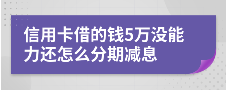 信用卡借的钱5万没能力还怎么分期减息