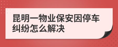 昆明一物业保安因停车纠纷怎么解决