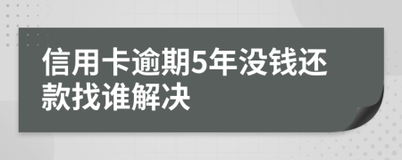 信用卡逾期5年没钱还款找谁解决
