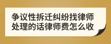 争议性拆迁纠纷找律师处理的话律师费怎么收