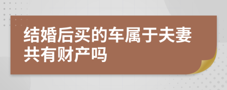 结婚后买的车属于夫妻共有财产吗