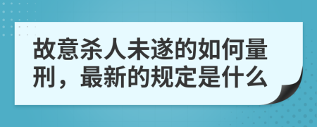 故意杀人未遂的如何量刑，最新的规定是什么