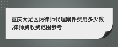 重庆大足区请律师代理案件费用多少钱,律师费收费范围参考