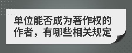 单位能否成为著作权的作者，有哪些相关规定